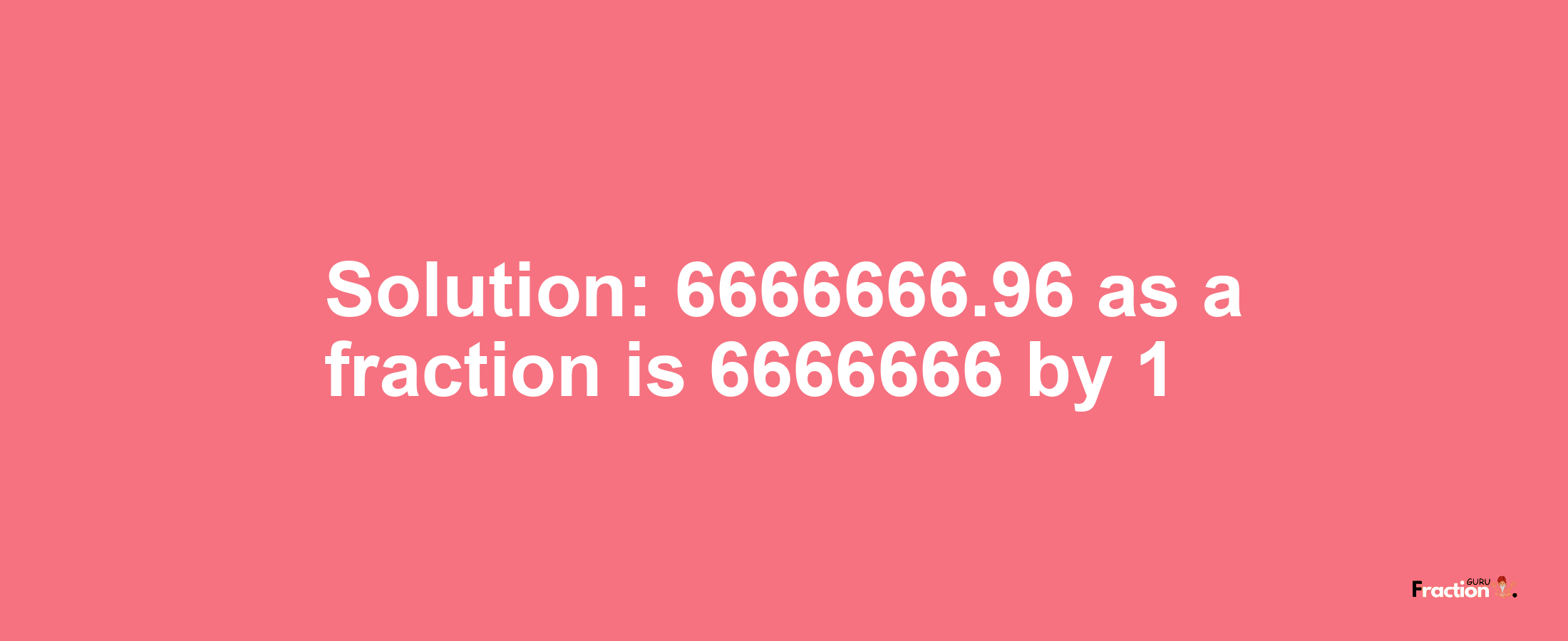 Solution:6666666.96 as a fraction is 6666666/1